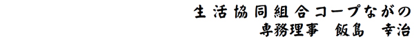 コープながの　代表理事　専務理事　飯島 幸治