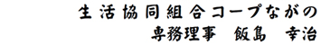 コープながの　代表理事　専務理事　飯島 幸治